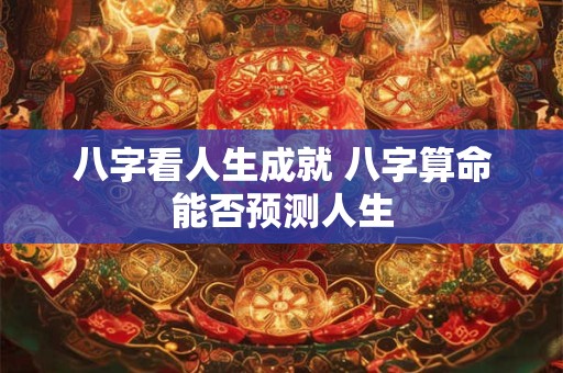 八字看人生成就 八字算命能否预测人生