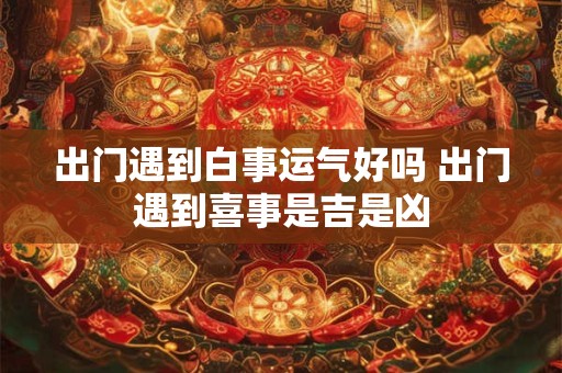 出门遇到白事运气好吗 出门遇到喜事是吉是凶