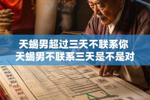 天蝎男超过三天不联系你 天蝎男不联系三天是不是对我失去兴趣了
