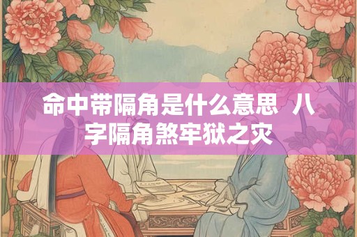 命中带隔角是什么意思  八字隔角煞牢狱之灾