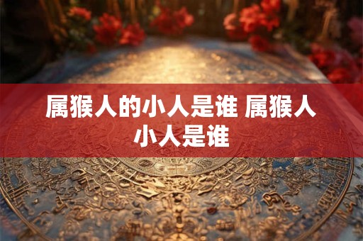属猴人的小人是谁 属猴人小人是谁