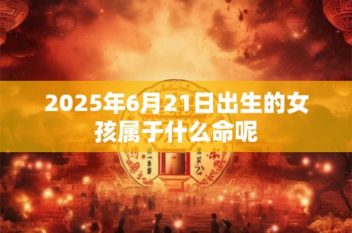 2025年6月21日出生的女孩属于什么命呢