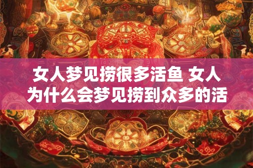 女人梦见捞很多活鱼 女人为什么会梦见捞到众多的活鱼