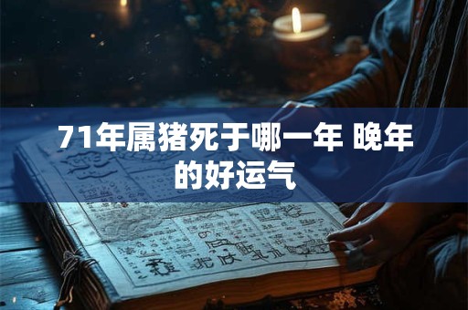 71年属猪死于哪一年 晚年的好运气