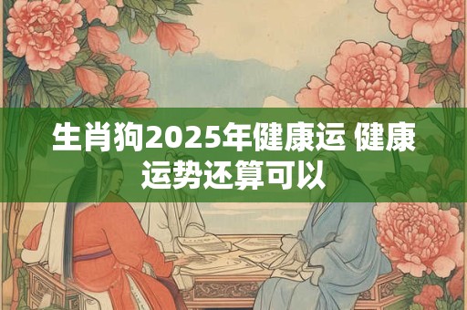生肖狗2025年健康运 健康运势还算可以