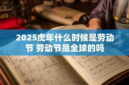 2025虎年什么时候是劳动节 劳动节是全球的吗