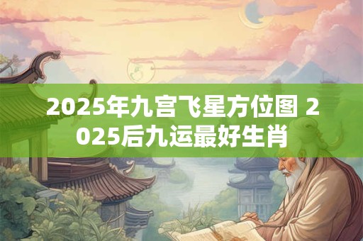 2025年九宫飞星方位图 2025后九运最好生肖