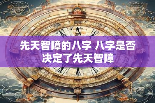 先天智障的八字 八字是否决定了先天智障