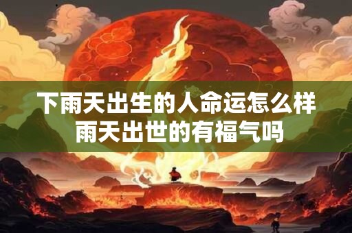 下雨天出生的人命运怎么样 雨天出世的有福气吗