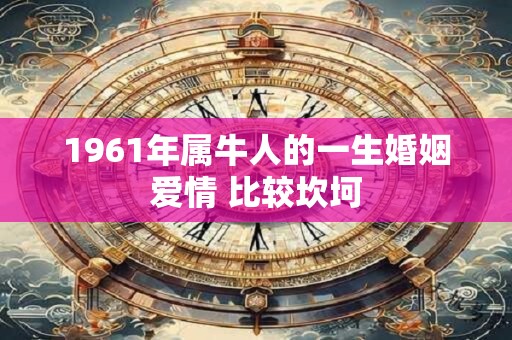 1961年属牛人的一生婚姻爱情 比较坎坷