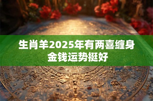 生肖羊2025年有两喜缠身 金钱运势挺好