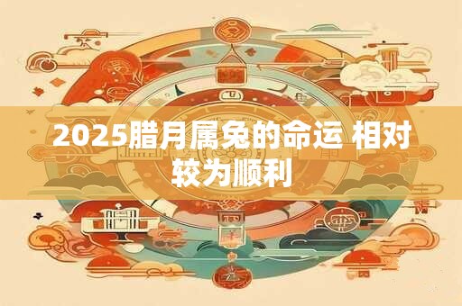 2025腊月属兔的命运 相对较为顺利