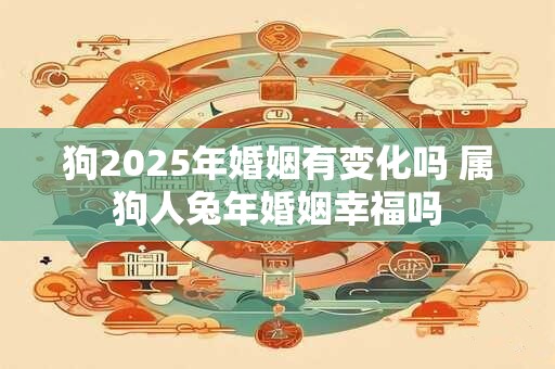 狗2025年婚姻有变化吗 属狗人兔年婚姻幸福吗