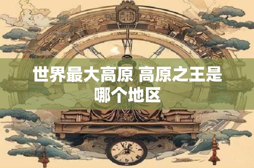 世界最大高原 高原之王是哪个地区
