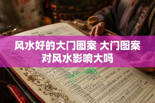 详细阅读:风水好的大门图案 大门图案对风水影响大吗 风水好的大门图案 大门图案对风水影响大吗