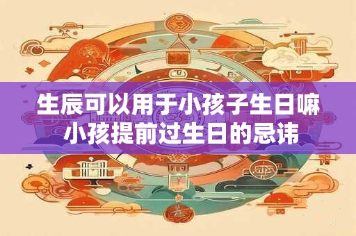 生辰可以用于小孩子生日嘛 小孩提前过生日的忌讳