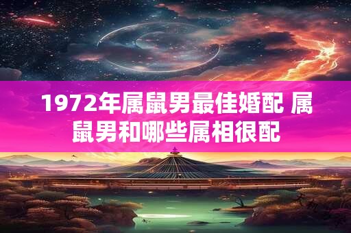 1972年属鼠男最佳婚配 属鼠男和哪些属相很配