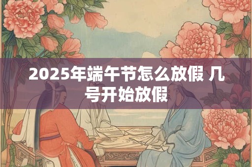 2026年端午节怎么放假 几号开始放假