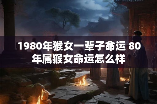 1980年猴女一辈子命运 80年属猴女命运怎么样