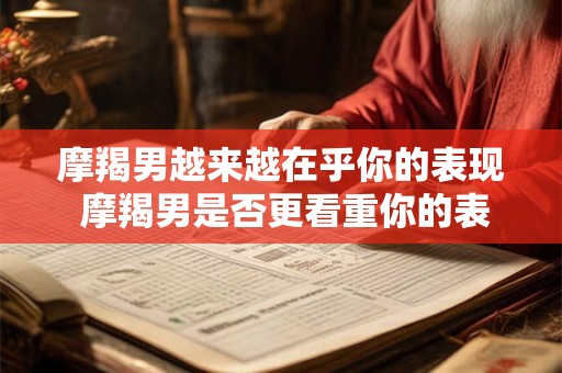 摩羯男越来越在乎你的表现 摩羯男是否更看重你的表现