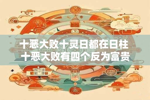 十恶大败十灵日都在日柱 十恶大败有四个反为富贵