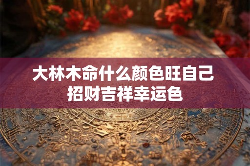 大林木命什么颜色旺自己 招财吉祥幸运色