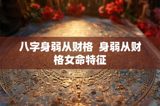 八字身弱从财格  身弱从财格女命特征