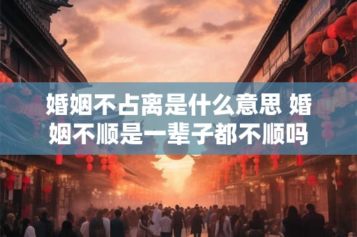 婚姻不占离是什么意思 婚姻不顺是一辈子都不顺吗