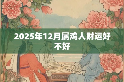 2025年12月属鸡人财运好不好