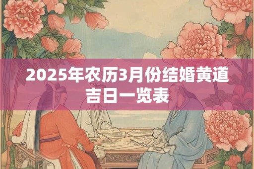 2025年农历3月份结婚黄道吉日一览表 2025年农历3月份结婚黄道吉日一览表