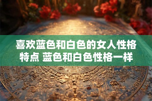 喜欢蓝色和白色的女人性格特点 蓝色和白色性格一样吗