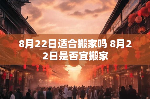 8月22日适合搬家吗 8月22日是否宜搬家