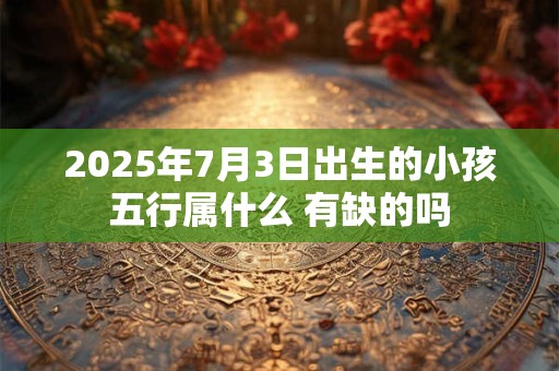 2025年7月3日出生的小孩五行属什么 有缺的吗