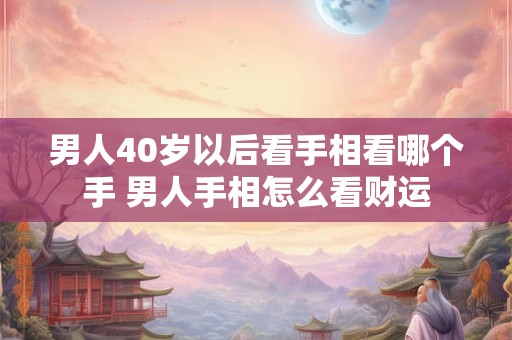 男人40岁以后看手相看哪个手 男人手相怎么看财运