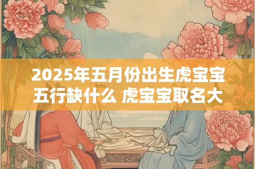 2025年五月份出生虎宝宝五行缺什么 虎宝宝取名大全