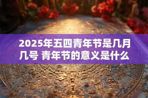 2025年五四青年节是几月几号 青年节的意义是什么