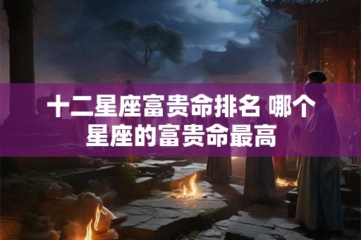 十二星座富贵命排名 哪个星座的富贵命最高