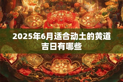 2025年6月适合动土的黄道吉日有哪些