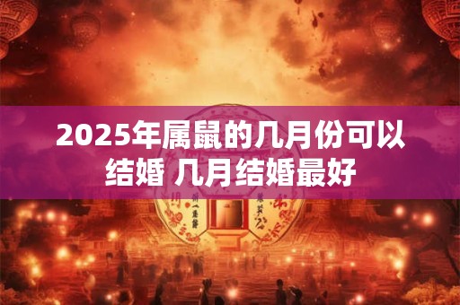 2025年属鼠的几月份可以结婚 几月结婚最好