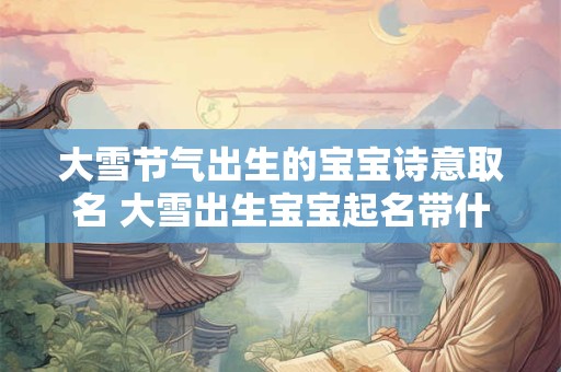 大雪节气出生的宝宝诗意取名 大雪出生宝宝起名带什么字好