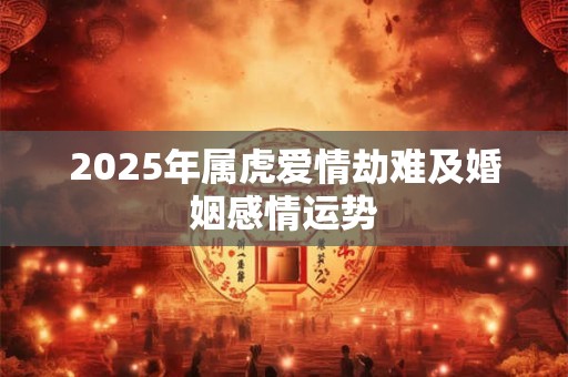 2025年属虎爱情劫难及婚姻感情运势