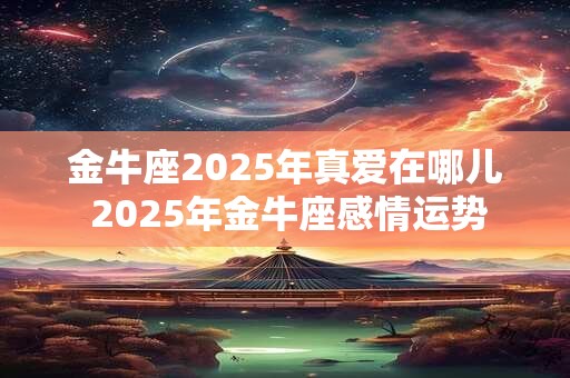 金牛座2025年真爱在哪儿 2025年金牛座感情运势 金牛座2025年真爱在哪儿 2025年金牛座感情运势