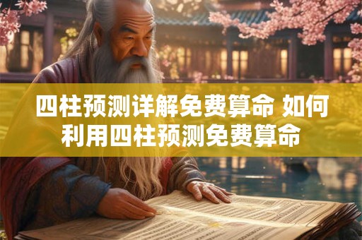四柱预测详解免费算命 如何利用四柱预测免费算命