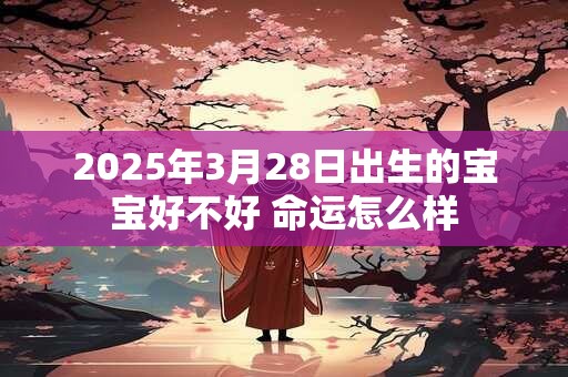 2025年3月28日出生的宝宝好不好 命运怎么样