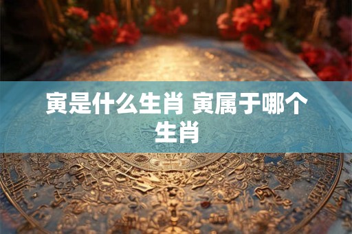 寅是什么生肖 寅属于哪个生肖