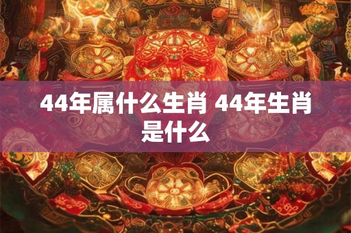 44年属什么生肖 44年生肖是什么
