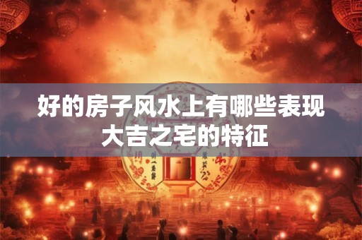 好的房子风水上有哪些表现 大吉之宅的特征