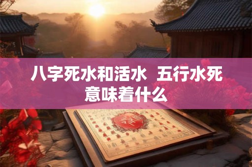 八字死水和活水  五行水死意味着什么