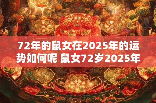 72年的鼠女在2025年的运势如何呢 鼠女72岁2025年运势如何