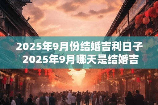 2025年9月份结婚吉利日子 2025年9月哪天是结婚吉日